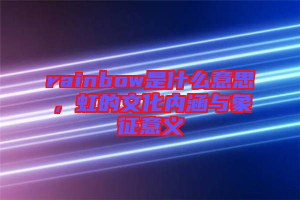 rainbow是什么意思，虹的文化內(nèi)涵與象征意義