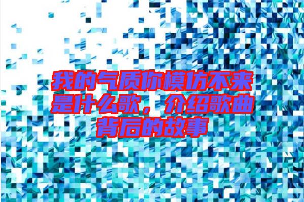 我的氣質(zhì)你模仿不來是什么歌，介紹歌曲背后的故事