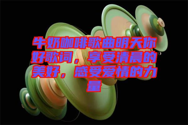 牛奶咖啡歌曲明天你好歌詞，享受清晨的美好，感受愛情的力量