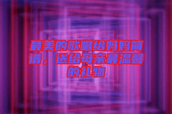 最美的歌唱給媽媽簡譜，送給母親最溫馨的禮物