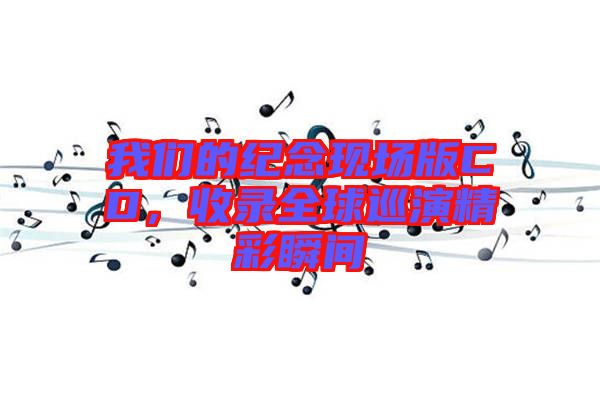 我們的紀(jì)念現(xiàn)場(chǎng)版CD，收錄全球巡演精彩瞬間