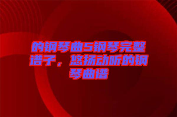 的鋼琴曲5鋼琴完整譜子，悠揚動聽的鋼琴曲譜