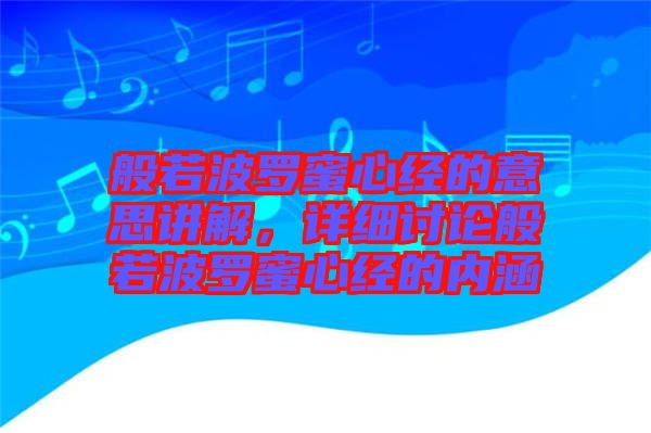 般若波羅蜜心經(jīng)的意思講解，詳細討論般若波羅蜜心經(jīng)的內涵