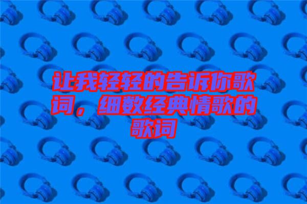 讓我輕輕的告訴你歌詞，細(xì)數(shù)經(jīng)典情歌的歌詞