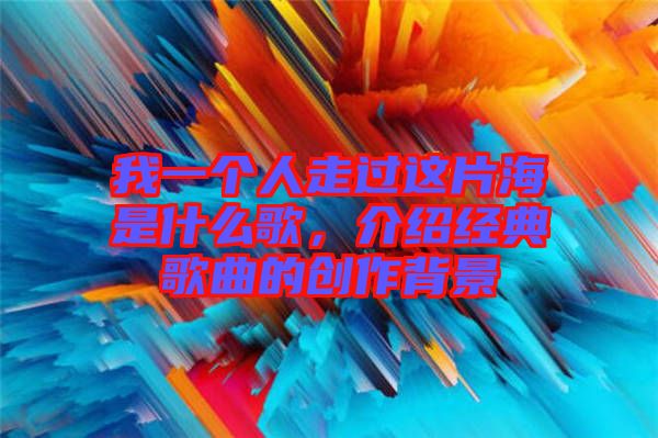我一個人走過這片海是什么歌，介紹經(jīng)典歌曲的創(chuàng)作背景