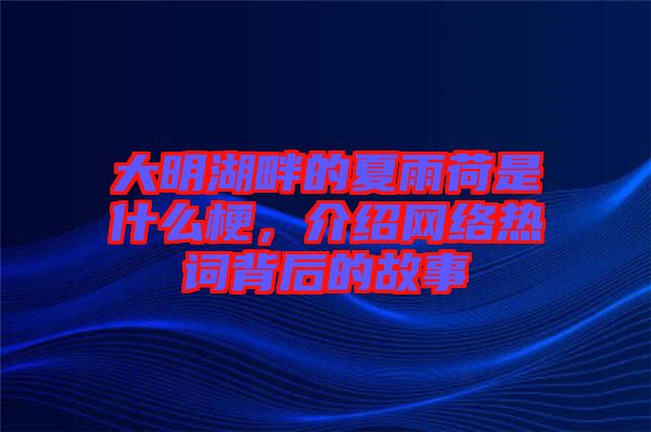 大明湖畔的夏雨荷是什么梗，介紹網(wǎng)絡熱詞背后的故事