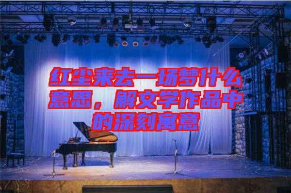 紅塵來去一場夢什么意思，解文學(xué)作品中的深刻寓意