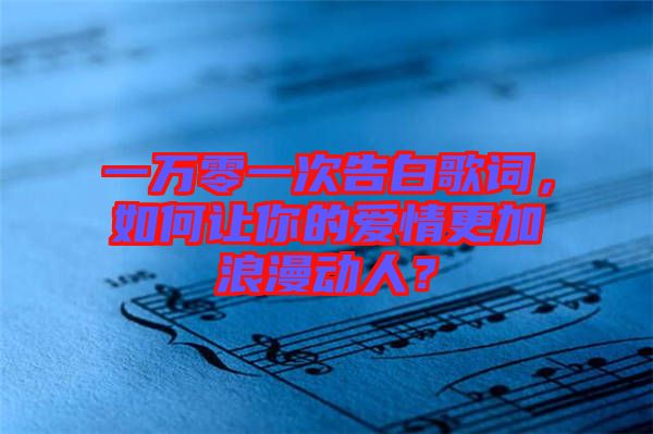 一萬(wàn)零一次告白歌詞，如何讓你的愛情更加浪漫動(dòng)人？