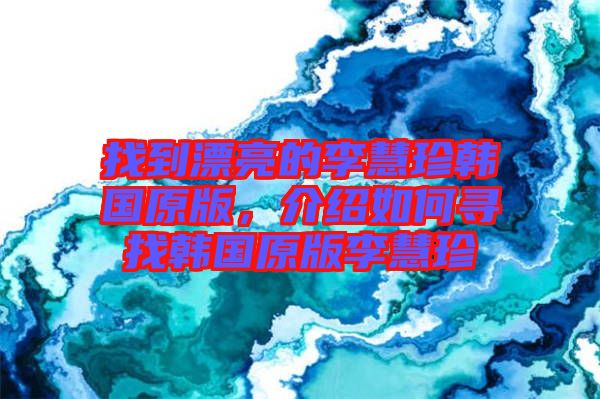 找到漂亮的李慧珍韓國原版，介紹如何尋找韓國原版李慧珍