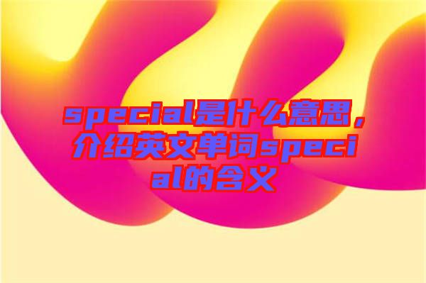 special是什么意思，介紹英文單詞special的含義