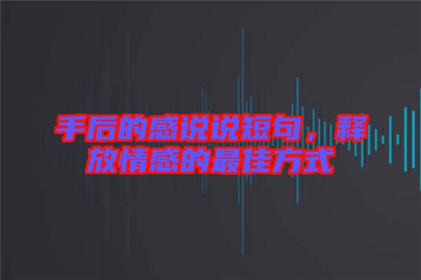 手后的感說說短句，釋放情感的最佳方式