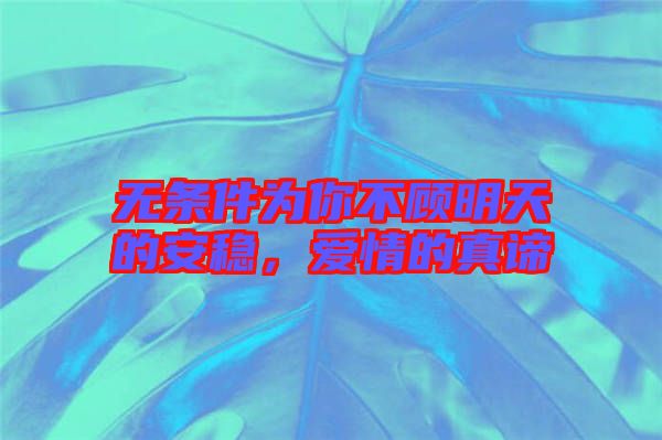 無條件為你不顧明天的安穩(wěn)，愛情的真諦