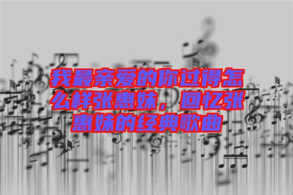 我最親愛的你過得怎么樣張惠妹，回憶張惠妹的經(jīng)典歌曲
