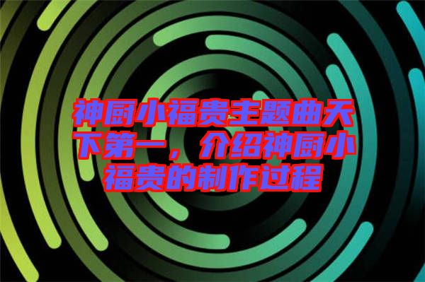 神廚小福貴主題曲天下第一，介紹神廚小福貴的制作過程