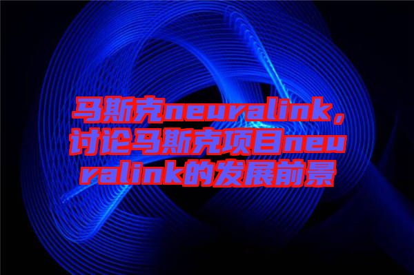 馬斯克neuralink，討論馬斯克項(xiàng)目neuralink的發(fā)展前景
