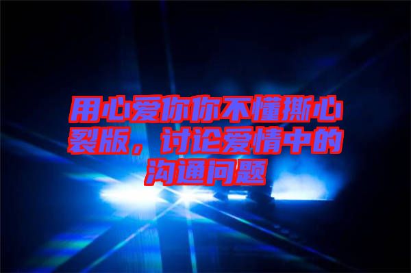 用心愛你你不懂撕心裂版，討論愛情中的溝通問題