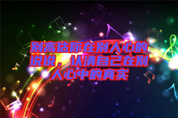 別高估你在別人心的說說，認清自己在別人心中的真實