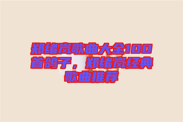 鄭緒嵐歌曲大全100首鴿子，鄭緒嵐經(jīng)典歌曲推薦