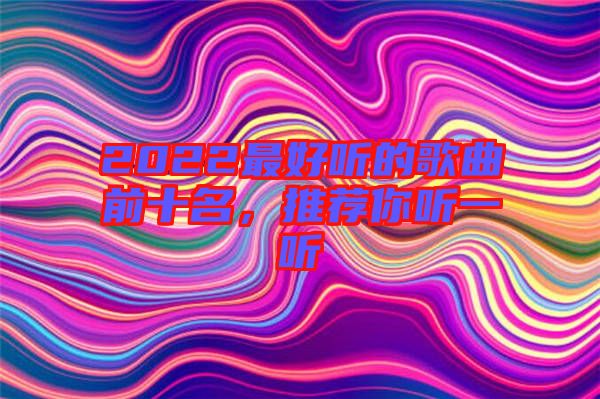 2022最好聽的歌曲前十名，推薦你聽一聽