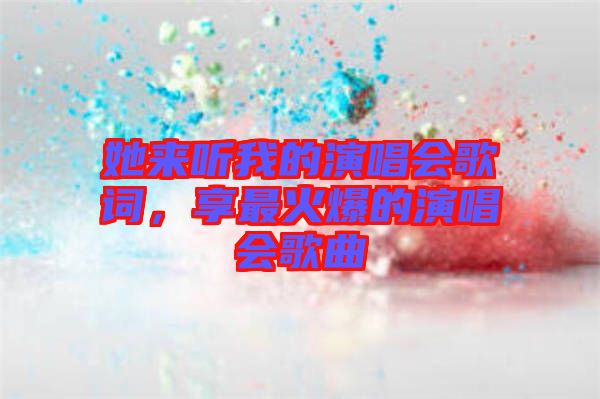 她來聽我的演唱會歌詞，享最火爆的演唱會歌曲