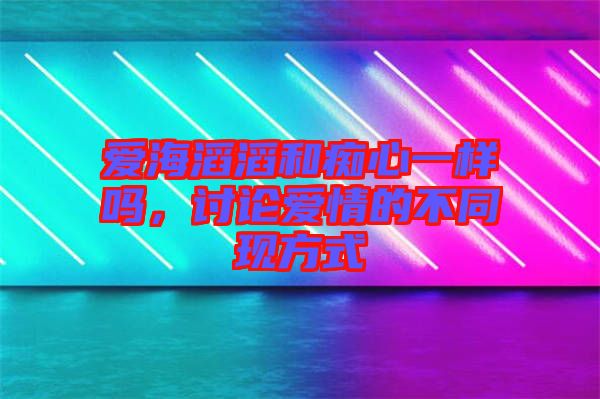 愛海滔滔和癡心一樣嗎，討論愛情的不同現(xiàn)方式