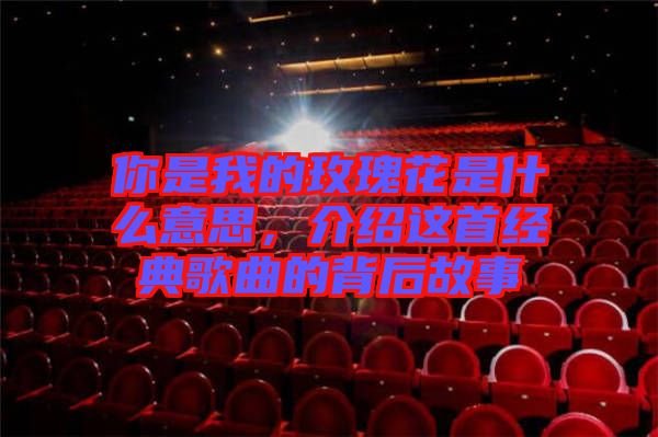 你是我的玫瑰花是什么意思，介紹這首經(jīng)典歌曲的背后故事