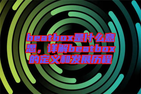 beatbox是什么意思，詳解beatbox的定義和發(fā)展歷程