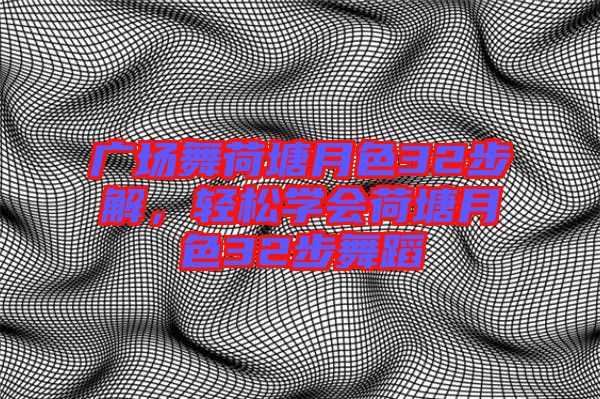 廣場(chǎng)舞荷塘月色32步解，輕松學(xué)會(huì)荷塘月色32步舞蹈