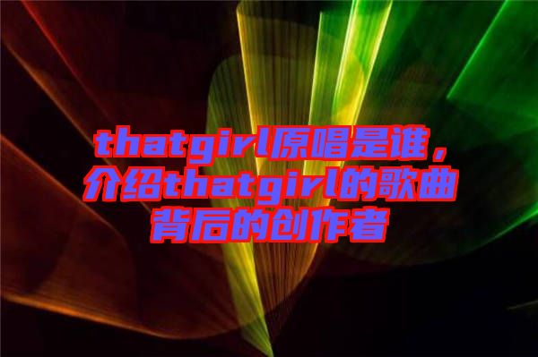thatgirl原唱是誰，介紹thatgirl的歌曲背后的創(chuàng)作者