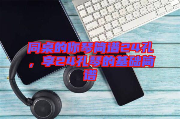 同桌的你琴簡譜24孔，享24孔琴的基礎(chǔ)簡譜