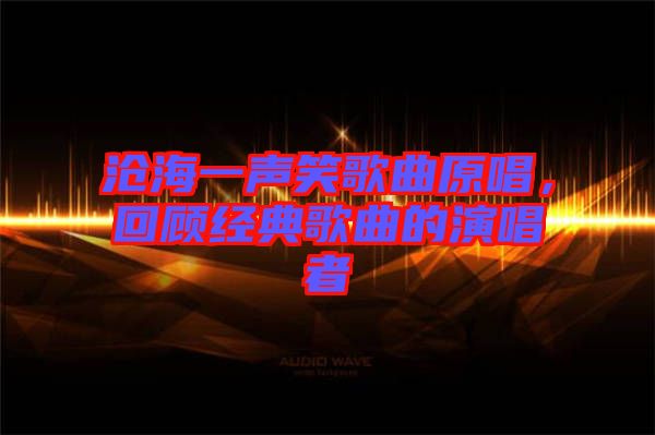 滄海一聲笑歌曲原唱，回顧經(jīng)典歌曲的演唱者