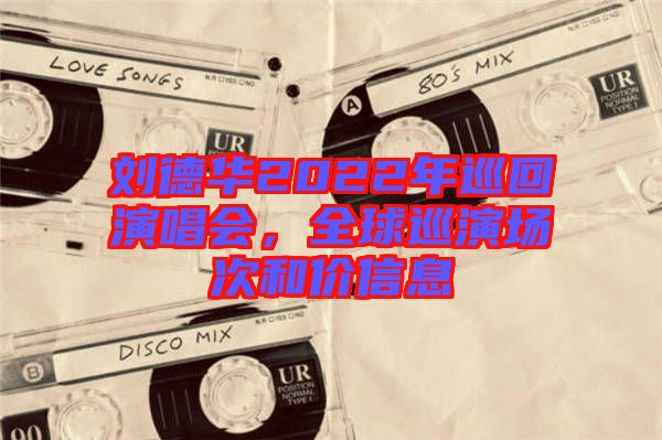 劉德華2022年巡回演唱會(huì)，全球巡演場(chǎng)次和價(jià)信息