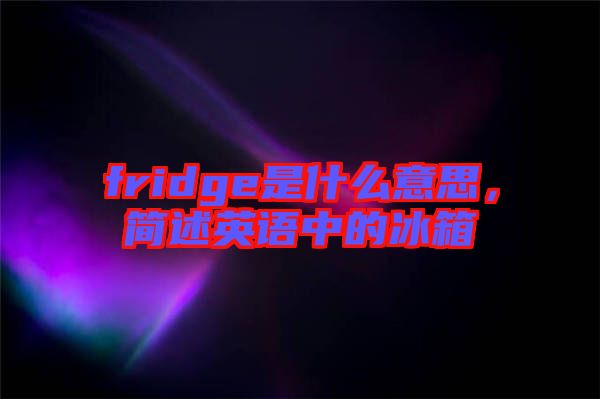 fridge是什么意思，簡(jiǎn)述英語(yǔ)中的冰箱