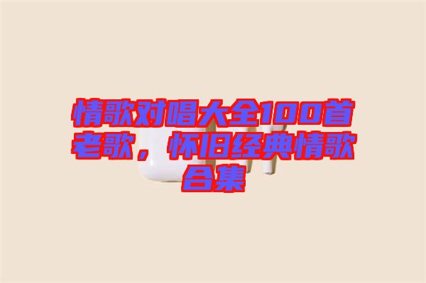 情歌對唱大全100首老歌，懷舊經(jīng)典情歌合集