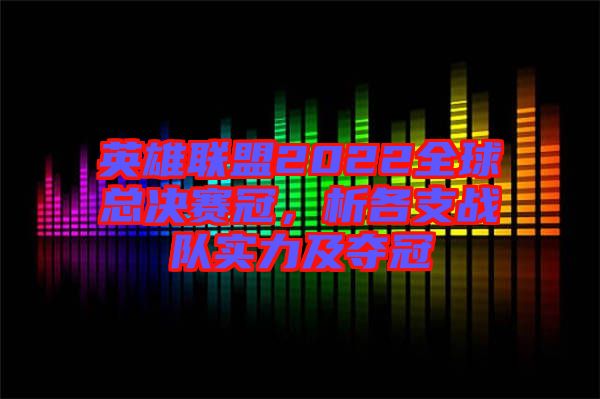 英雄聯(lián)盟2022全球總決賽冠，析各支戰(zhàn)隊實力及奪冠
