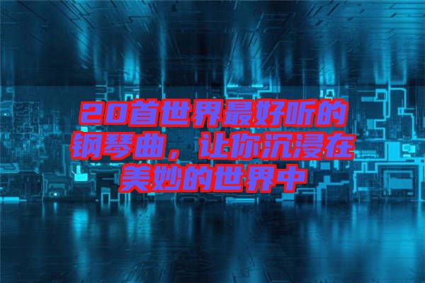 20首世界最好聽的鋼琴曲，讓你沉浸在美妙的世界中