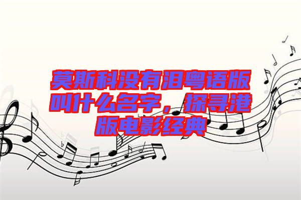 莫斯科沒有淚粵語版叫什么名字，探尋港版電影經典