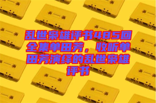 亂世梟雄評書485回全集單田芳，收聽單田芳演繹的亂世梟雄評書