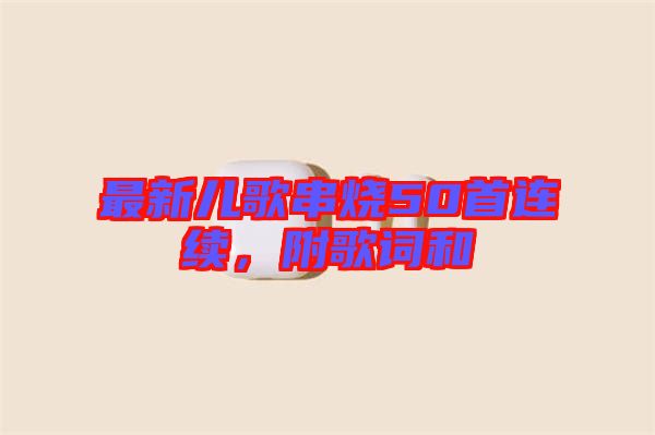 最新兒歌串燒50首連續(xù)，附歌詞和