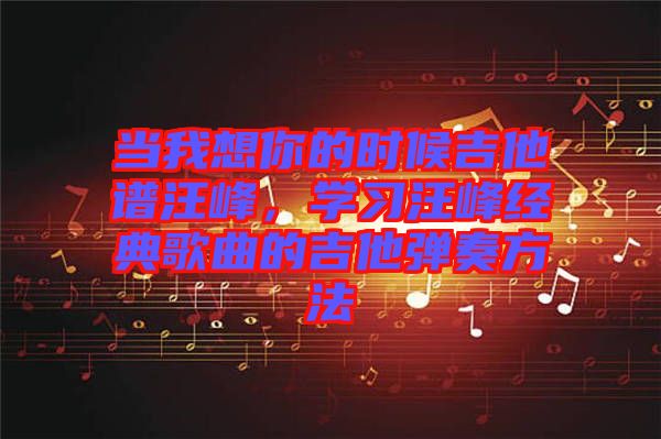 當(dāng)我想你的時候吉他譜汪峰，學(xué)習(xí)汪峰經(jīng)典歌曲的吉他彈奏方法