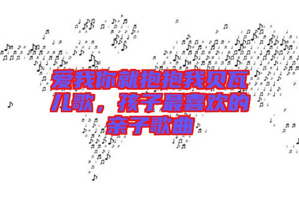 愛我你就抱抱我貝瓦兒歌，孩子最喜歡的親子歌曲