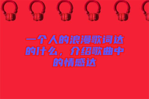 一個人的浪漫歌詞達的什么，介紹歌曲中的情感達