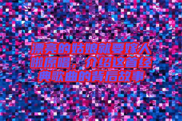 漂亮的姑娘就要嫁人啦原唱，介紹這首經(jīng)典歌曲的背后故事