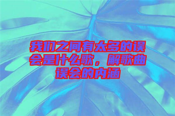 我們之間有太多的誤會是什么歌，解歌曲誤會的內涵