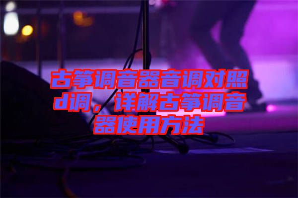 古箏調(diào)音器音調(diào)對照d調(diào)，詳解古箏調(diào)音器使用方法