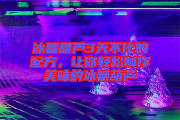 冰糖葫蘆3天不化的配方，讓你輕松制作美味的冰糖葫蘆
