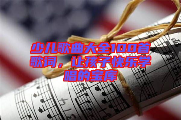 少兒歌曲大全100首歌詞，讓孩子快樂學(xué)唱的寶庫