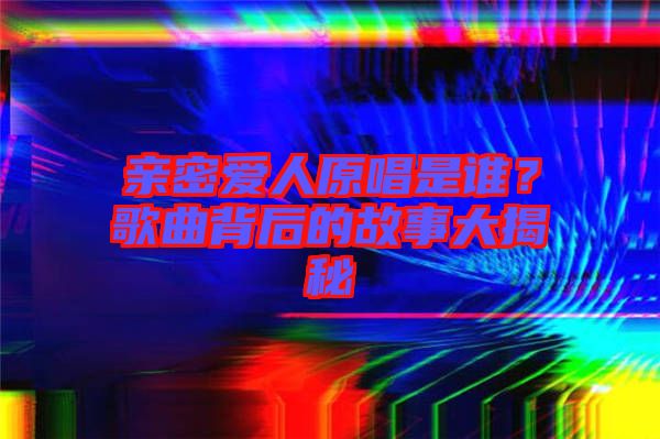 親密愛人原唱是誰(shuí)？歌曲背后的故事大揭秘
