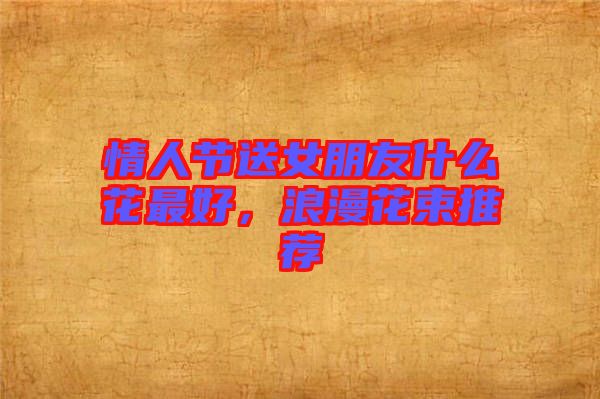 情人節(jié)送女朋友什么花最好，浪漫花束推薦
