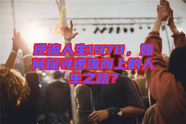 逆流人生1978，如何探尋逆流而上的人生之路？
